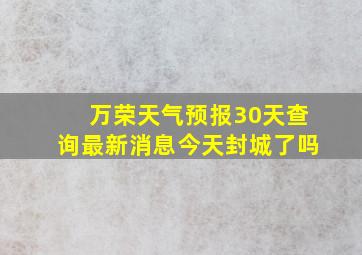 万荣天气预报30天查询最新消息今天封城了吗