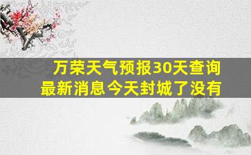 万荣天气预报30天查询最新消息今天封城了没有