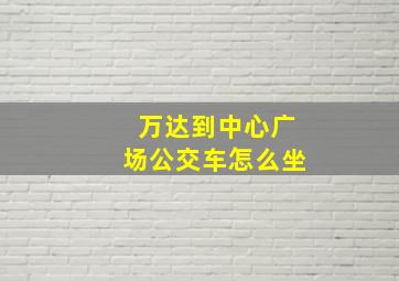 万达到中心广场公交车怎么坐