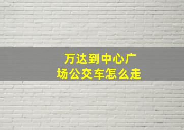 万达到中心广场公交车怎么走