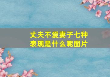 丈夫不爱妻子七种表现是什么呢图片