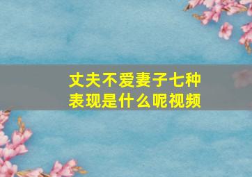 丈夫不爱妻子七种表现是什么呢视频