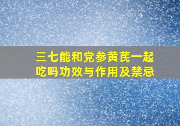 三七能和党参黄芪一起吃吗功效与作用及禁忌