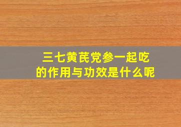 三七黄芪党参一起吃的作用与功效是什么呢