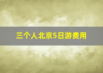 三个人北京5日游费用