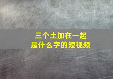 三个土加在一起是什么字的短视频