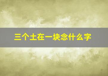 三个土在一块念什么字