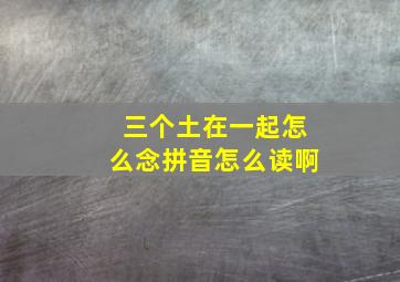 三个土在一起怎么念拼音怎么读啊