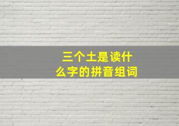 三个土是读什么字的拼音组词