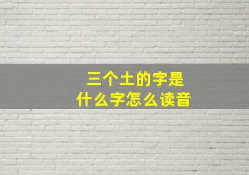 三个土的字是什么字怎么读音