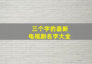 三个字的最新电视剧名字大全