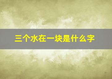 三个水在一块是什么字