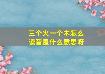 三个火一个木怎么读音是什么意思呀