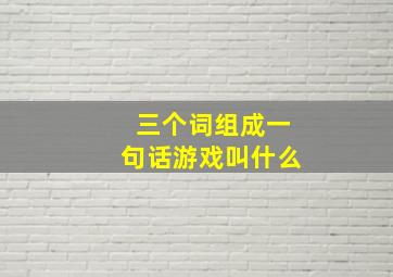 三个词组成一句话游戏叫什么