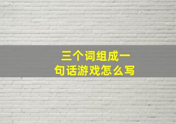 三个词组成一句话游戏怎么写