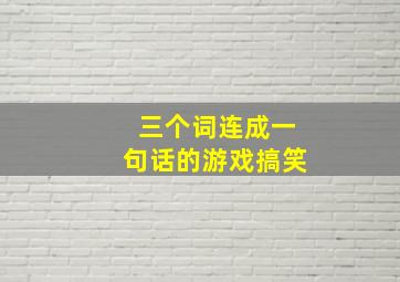 三个词连成一句话的游戏搞笑