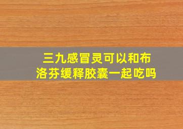 三九感冒灵可以和布洛芬缓释胶囊一起吃吗