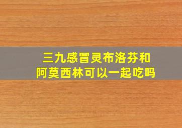 三九感冒灵布洛芬和阿莫西林可以一起吃吗