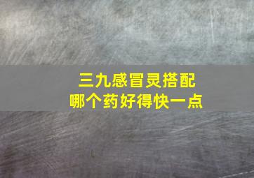 三九感冒灵搭配哪个药好得快一点