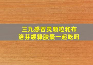 三九感冒灵颗粒和布洛芬缓释胶囊一起吃吗