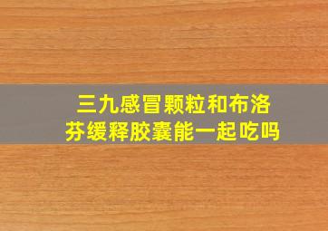 三九感冒颗粒和布洛芬缓释胶囊能一起吃吗