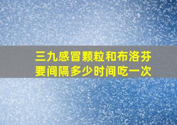 三九感冒颗粒和布洛芬要间隔多少时间吃一次