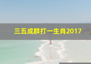 三五成群打一生肖2017