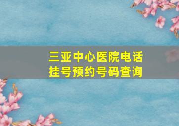 三亚中心医院电话挂号预约号码查询