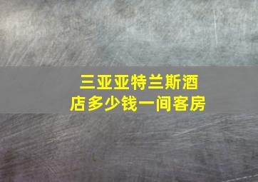 三亚亚特兰斯酒店多少钱一间客房