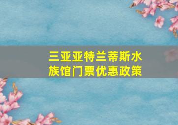 三亚亚特兰蒂斯水族馆门票优惠政策