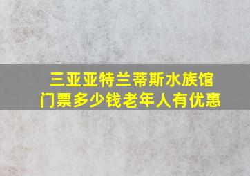 三亚亚特兰蒂斯水族馆门票多少钱老年人有优惠