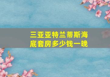 三亚亚特兰蒂斯海底套房多少钱一晚