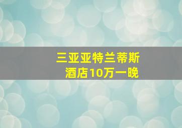 三亚亚特兰蒂斯酒店10万一晚