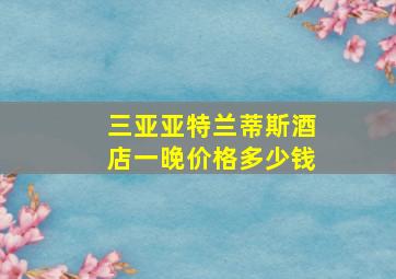 三亚亚特兰蒂斯酒店一晚价格多少钱