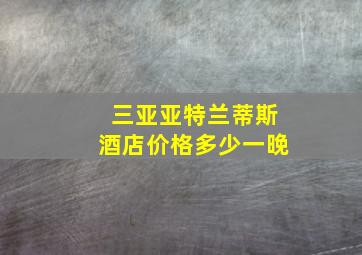 三亚亚特兰蒂斯酒店价格多少一晚