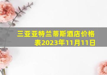 三亚亚特兰蒂斯酒店价格表2023年11月11日