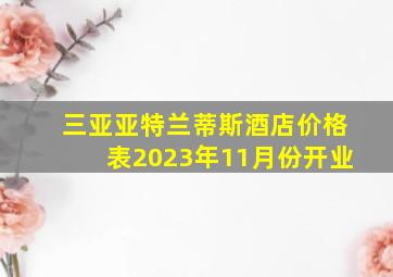 三亚亚特兰蒂斯酒店价格表2023年11月份开业