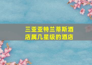 三亚亚特兰蒂斯酒店属几星级的酒店