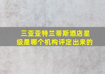 三亚亚特兰蒂斯酒店星级是哪个机构评定出来的