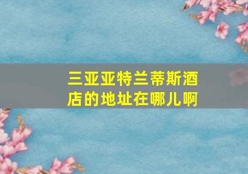 三亚亚特兰蒂斯酒店的地址在哪儿啊