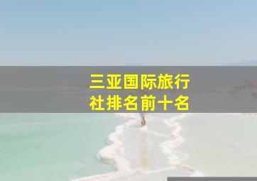 三亚国际旅行社排名前十名