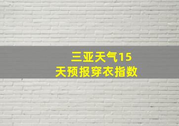 三亚天气15天预报穿衣指数