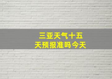 三亚天气十五天预报准吗今天