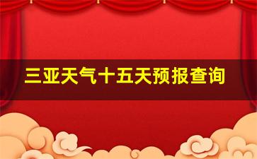 三亚天气十五天预报查询