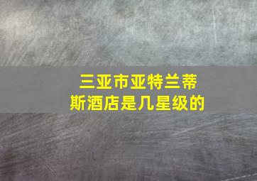 三亚市亚特兰蒂斯酒店是几星级的