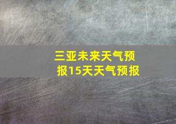 三亚未来天气预报15天天气预报