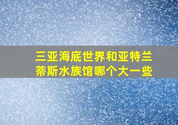 三亚海底世界和亚特兰蒂斯水族馆哪个大一些