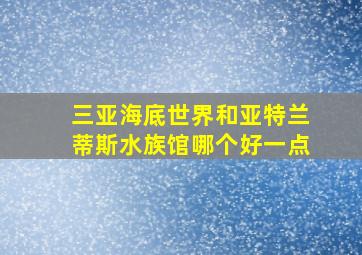 三亚海底世界和亚特兰蒂斯水族馆哪个好一点