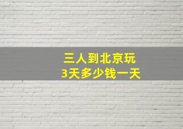 三人到北京玩3天多少钱一天