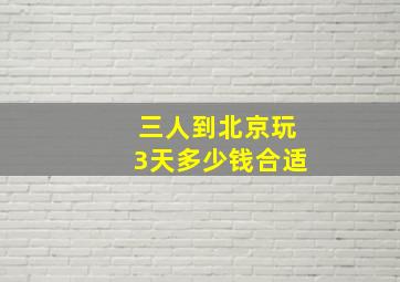 三人到北京玩3天多少钱合适